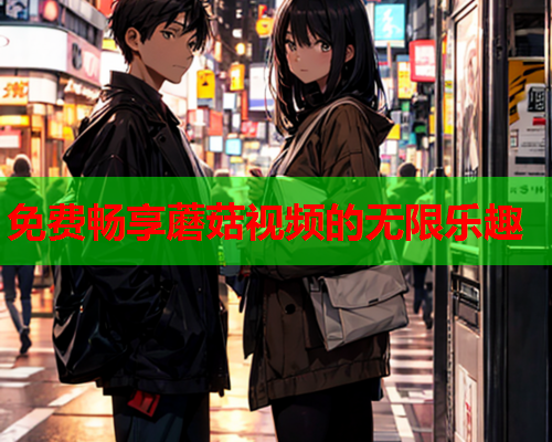 免费畅享蘑菇视频的无限乐趣