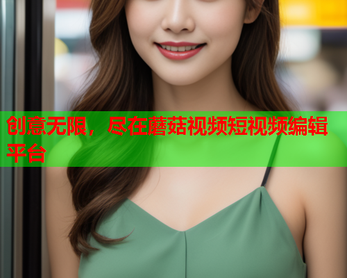 创意无限，尽在蘑菇视频短视频编辑平台