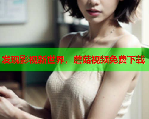 发现影视新世界，蘑菇视频免费下载