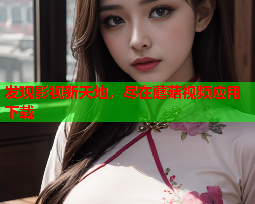 发现影视新天地，尽在蘑菇视频应用下载