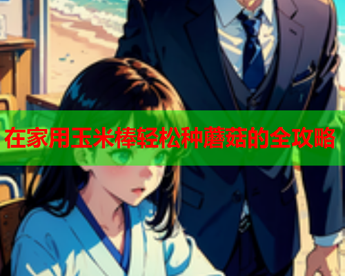 在家用玉米棒轻松种蘑菇的全攻略