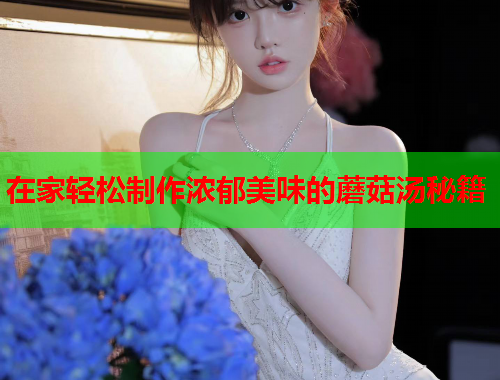 在家轻松制作浓郁美味的蘑菇汤秘籍