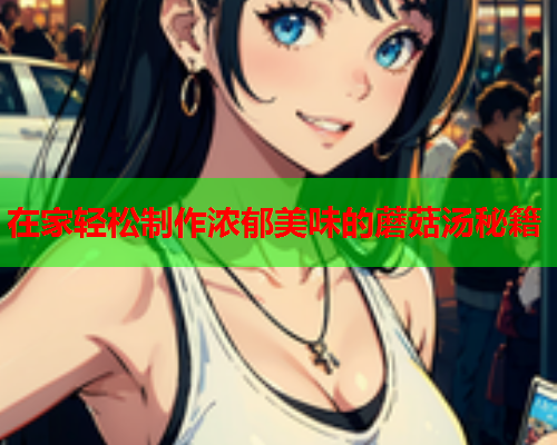 在家轻松制作浓郁美味的蘑菇汤秘籍