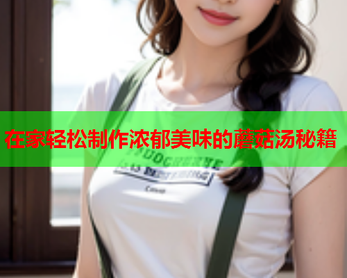 在家轻松制作浓郁美味的蘑菇汤秘籍