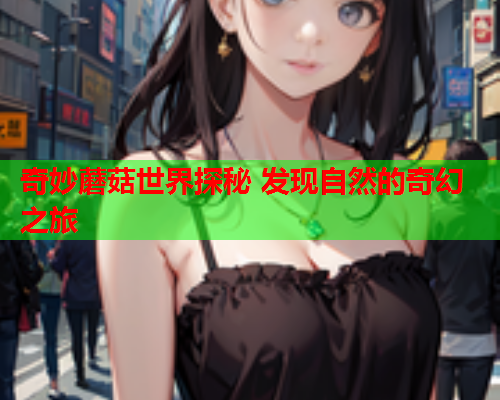 奇妙蘑菇世界探秘 发现自然的奇幻之旅