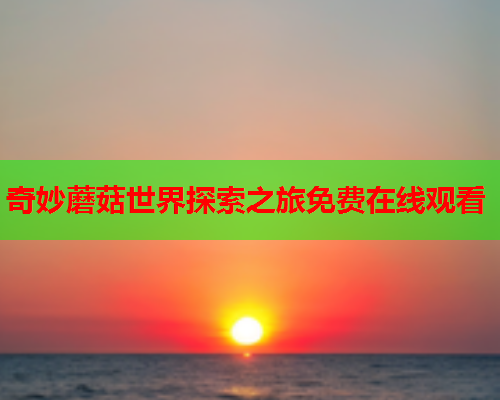 奇妙蘑菇世界探索之旅免费在线观看
