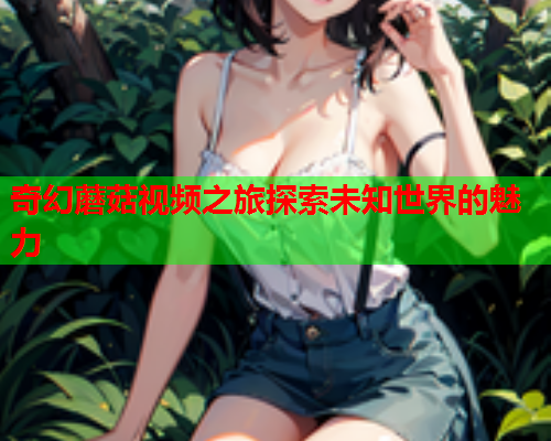 奇幻蘑菇视频之旅探索未知世界的魅力