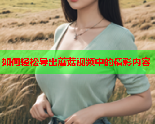 如何轻松导出蘑菇视频中的精彩内容