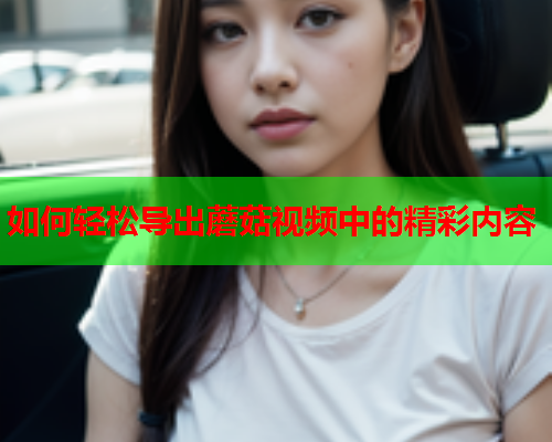 如何轻松导出蘑菇视频中的精彩内容