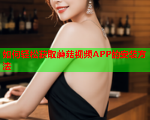 如何轻松获取蘑菇视频APP的安装方法