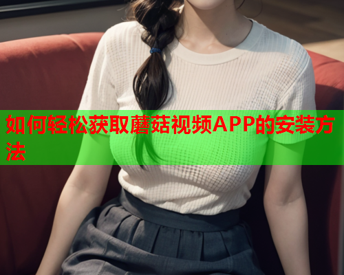 如何轻松获取蘑菇视频APP的安装方法