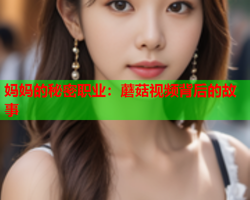 妈妈的秘密职业：蘑菇视频背后的故事