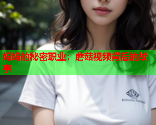 妈妈的秘密职业：蘑菇视频背后的故事