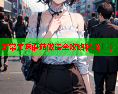 家常美味蘑菇做法全攻略轻松上手