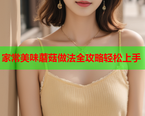 家常美味蘑菇做法全攻略轻松上手