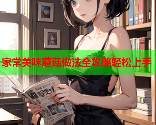 家常美味蘑菇做法全攻略轻松上手