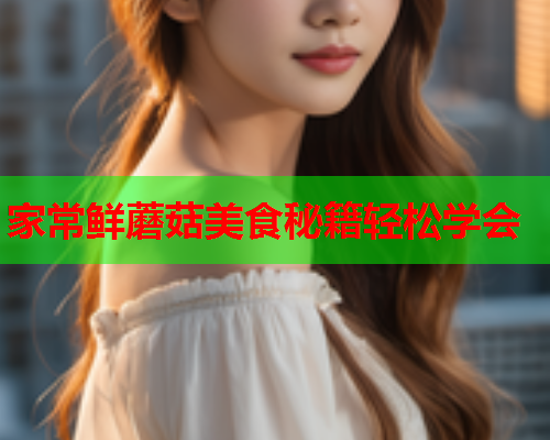 家常鲜蘑菇美食秘籍轻松学会