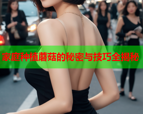 家庭种植蘑菇的秘密与技巧全揭秘