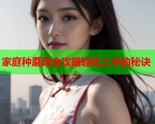 家庭种蘑菇全攻略轻松上手的秘诀