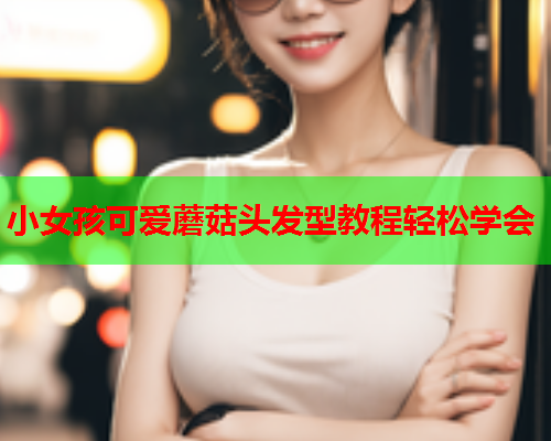 小女孩可爱蘑菇头发型教程轻松学会