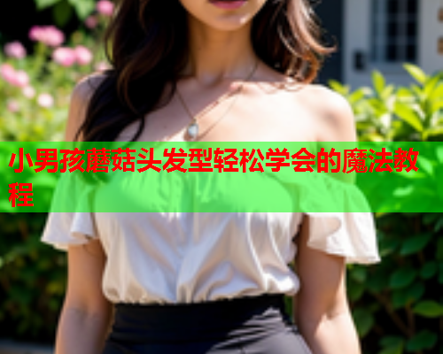 小男孩蘑菇头发型轻松学会的魔法教程