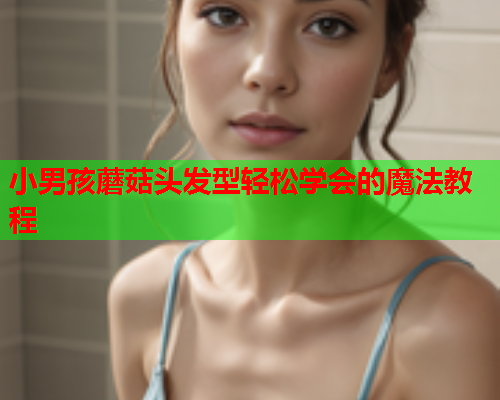 小男孩蘑菇头发型轻松学会的魔法教程