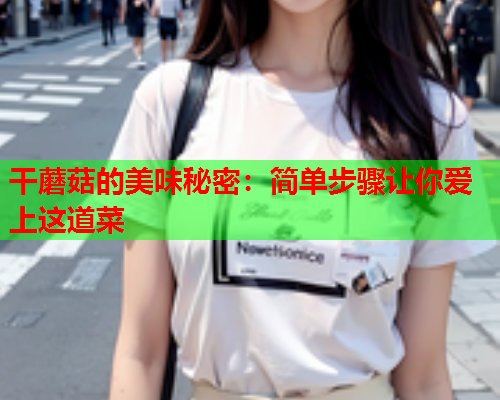 干蘑菇的美味秘密：简单步骤让你爱上这道菜