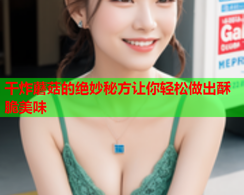 干炸蘑菇的绝妙秘方让你轻松做出酥脆美味