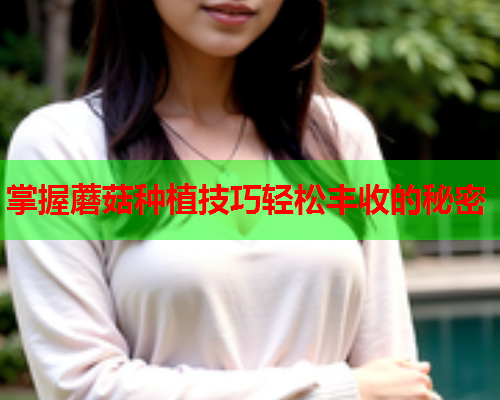 掌握蘑菇种植技巧轻松丰收的秘密