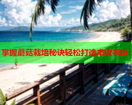 掌握蘑菇栽培秘诀轻松打造丰收农场