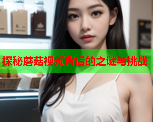 探秘蘑菇视频背后的之谜与挑战