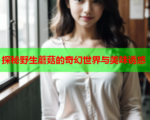 探秘野生蘑菇的奇幻世界与美味诱惑