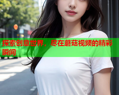 探索创意世界，尽在蘑菇视频的精彩瞬间