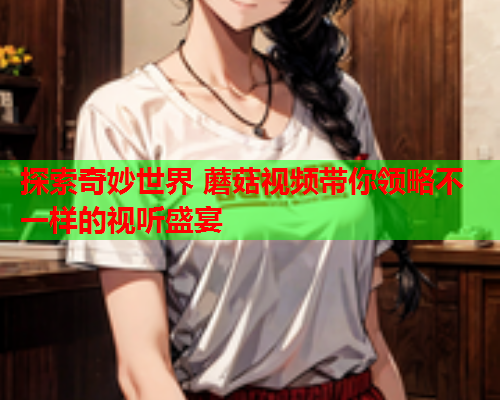 探索奇妙世界 蘑菇视频带你领略不一样的视听盛宴