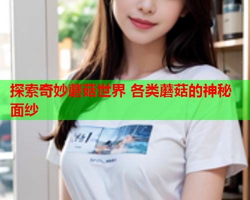 探索奇妙蘑菇世界 各类蘑菇的神秘面纱