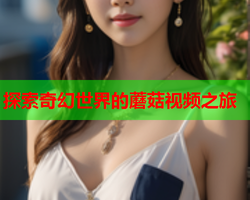 探索奇幻世界的蘑菇视频之旅