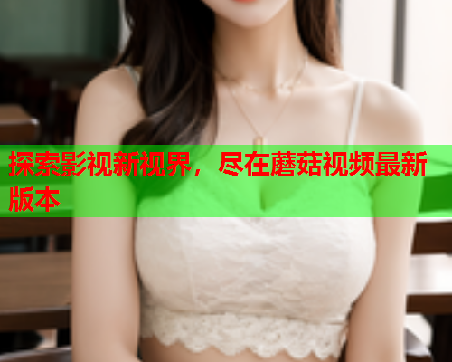 探索影视新视界，尽在蘑菇视频最新版本