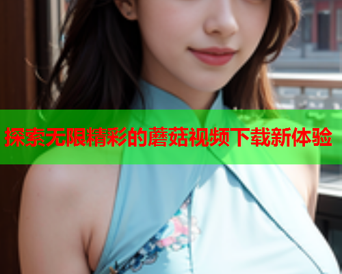 探索无限精彩的蘑菇视频下载新体验