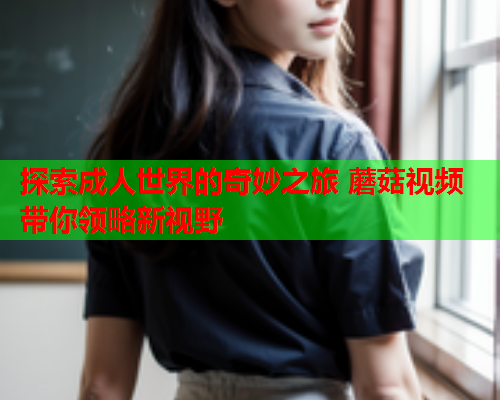 探索成人世界的奇妙之旅 蘑菇视频带你领略新视野