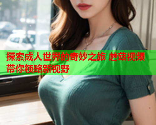 探索成人世界的奇妙之旅 蘑菇视频带你领略新视野