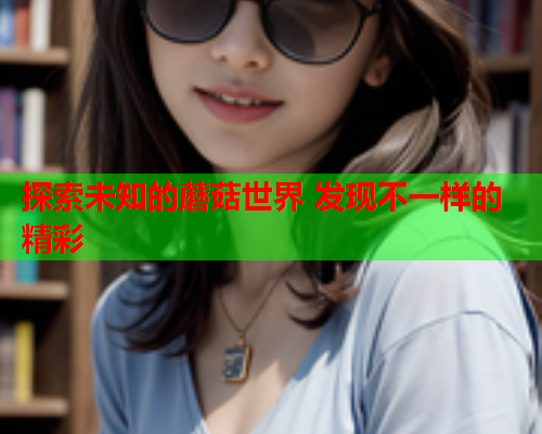 探索未知的蘑菇世界 发现不一样的精彩