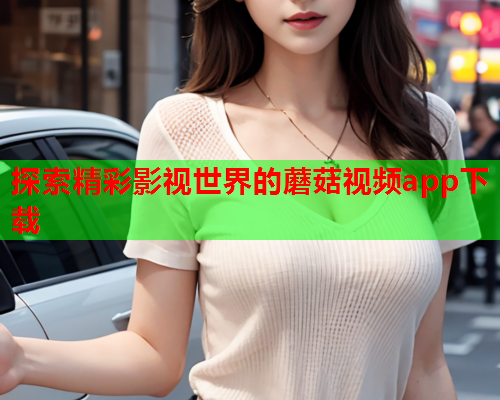 探索精彩影视世界的蘑菇视频app下载