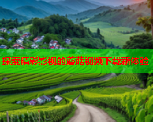 探索精彩影视的蘑菇视频下载新体验