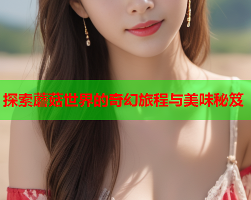 探索蘑菇世界的奇幻旅程与美味秘笈