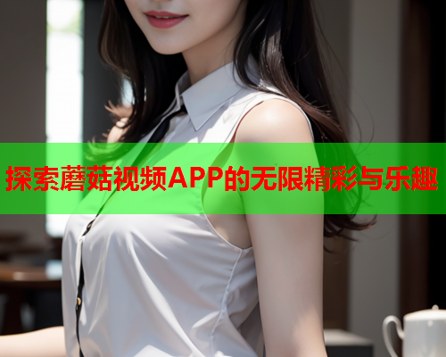 探索蘑菇视频APP的无限精彩与乐趣