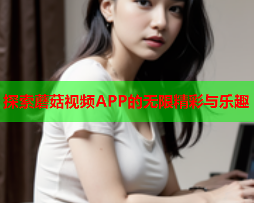 探索蘑菇视频APP的无限精彩与乐趣