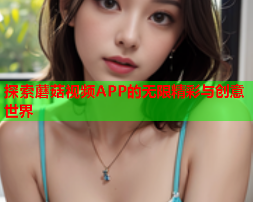 探索蘑菇视频APP的无限精彩与创意世界