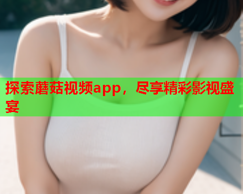 探索蘑菇视频app，尽享精彩影视盛宴
