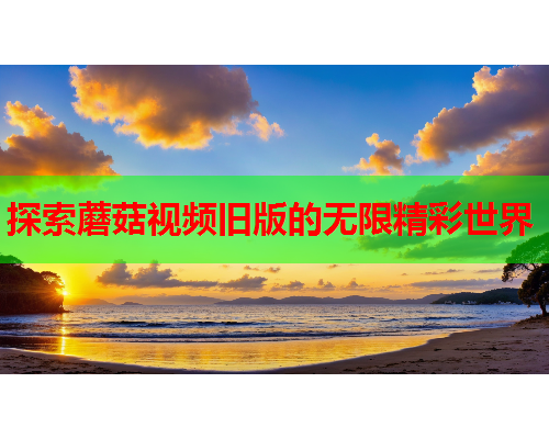 探索蘑菇视频旧版的无限精彩世界
