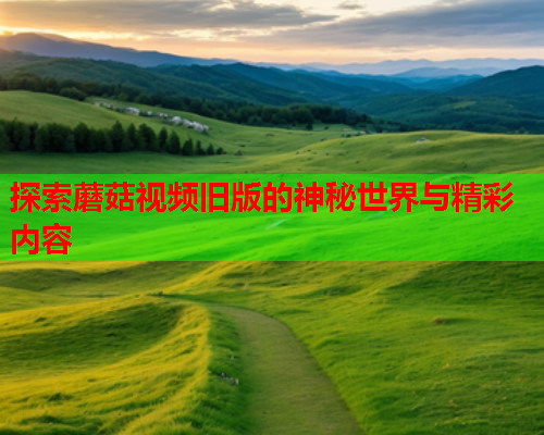 探索蘑菇视频旧版的神秘世界与精彩内容